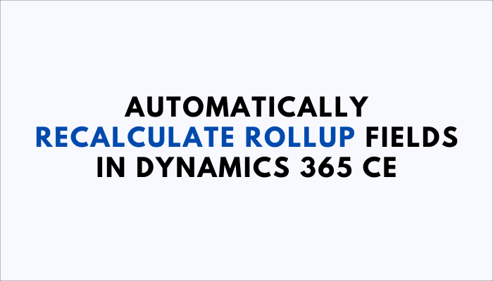 Automatically Recalculate Rollup fields using JavaScript in Dynamics 365 CE