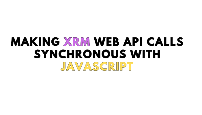 Making XRM Web API Calls Synchronous with JavaScript in Dynamics 365 CRM